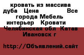 кровать из массива дуба › Цена ­ 180 000 - Все города Мебель, интерьер » Кровати   . Челябинская обл.,Катав-Ивановск г.